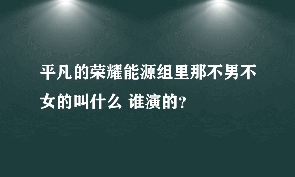 平凡的荣耀能源组里那不男不女的叫什么 谁演的？