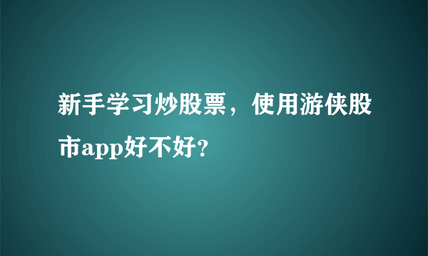 新手学习炒股票，使用游侠股市app好不好？