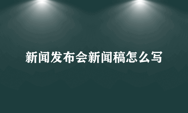 新闻发布会新闻稿怎么写