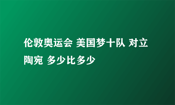 伦敦奥运会 美国梦十队 对立陶宛 多少比多少