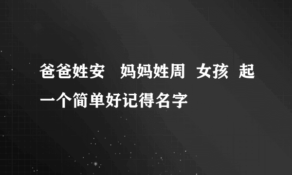 爸爸姓安   妈妈姓周  女孩  起一个简单好记得名字