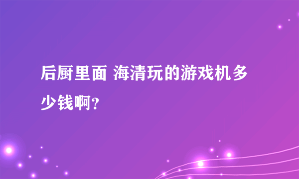 后厨里面 海清玩的游戏机多少钱啊？