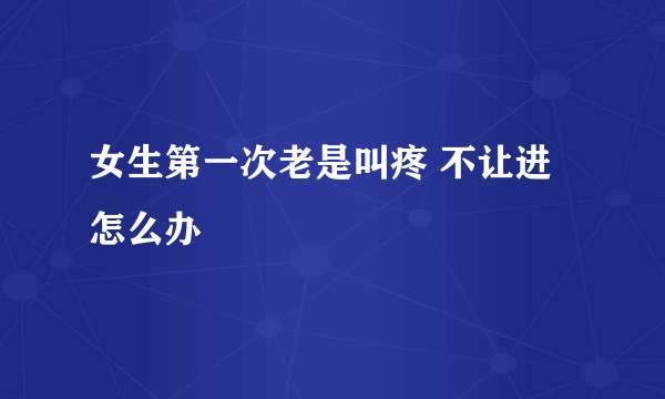 女生第一次老是叫疼 不让进怎么办