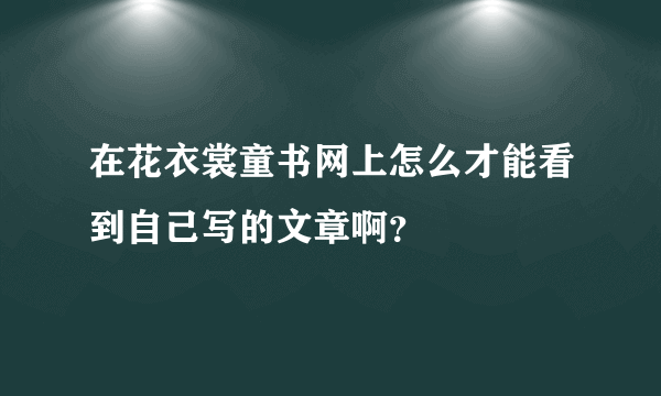 在花衣裳童书网上怎么才能看到自己写的文章啊？