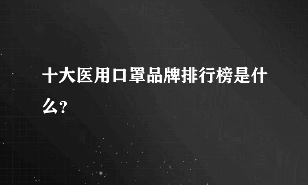 十大医用口罩品牌排行榜是什么？