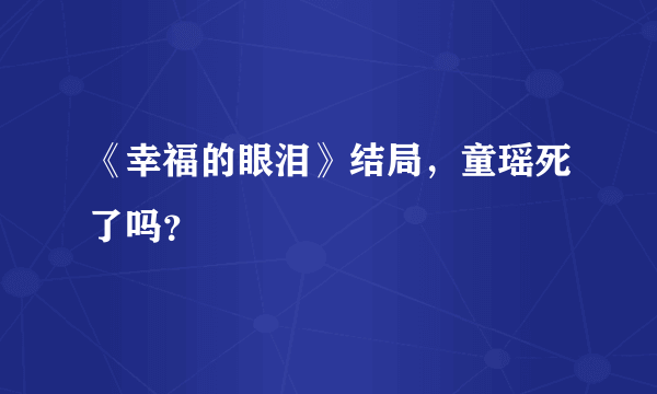 《幸福的眼泪》结局，童瑶死了吗？