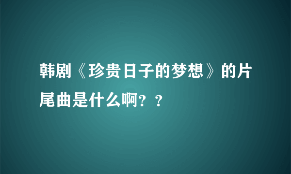 韩剧《珍贵日子的梦想》的片尾曲是什么啊？？