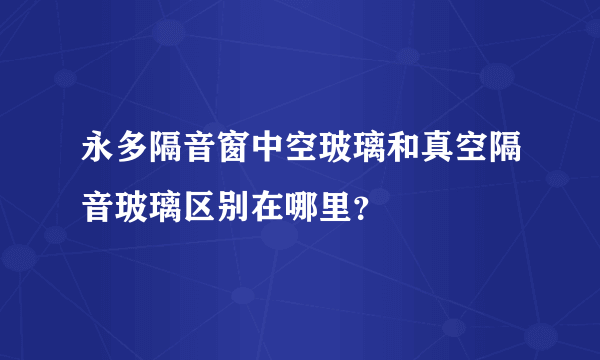 永多隔音窗中空玻璃和真空隔音玻璃区别在哪里？