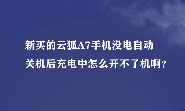 新买的云狐A7手机没电自动关机后充电中怎么开不了机啊？