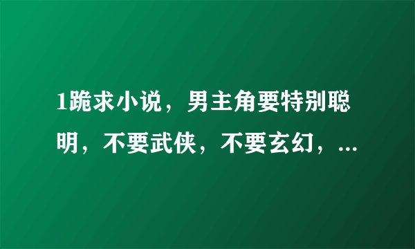 1跪求小说，男主角要特别聪明，不要武侠，不要玄幻，越多越好，内容要充实的，别拿幼稚小说糊弄人