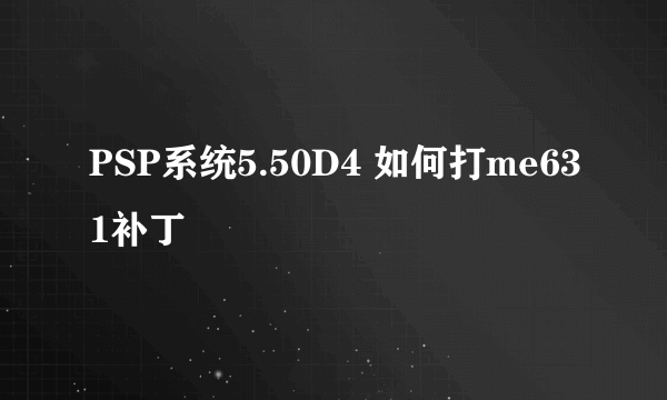 PSP系统5.50D4 如何打me631补丁