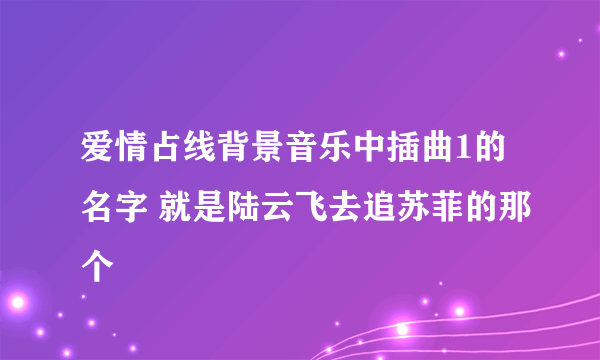 爱情占线背景音乐中插曲1的名字 就是陆云飞去追苏菲的那个