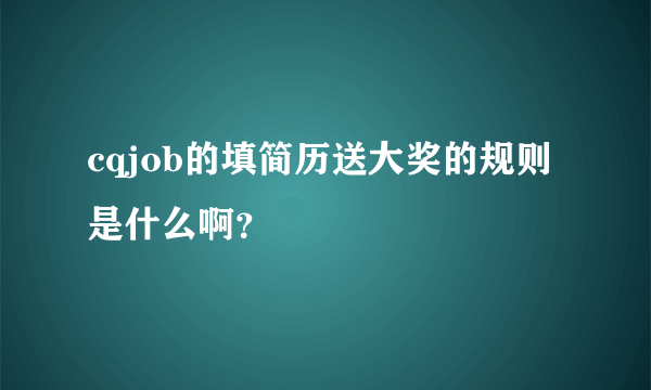 cqjob的填简历送大奖的规则是什么啊？