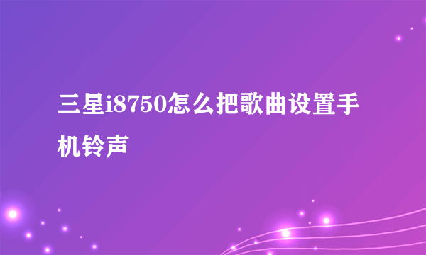 三星i8750怎么把歌曲设置手机铃声