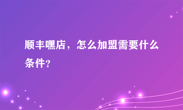 顺丰嘿店，怎么加盟需要什么条件？