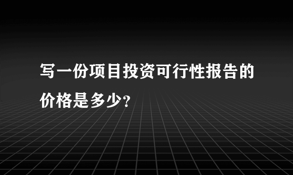 写一份项目投资可行性报告的价格是多少？