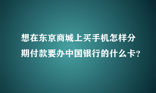 想在东京商城上买手机怎样分期付款要办中国银行的什么卡？