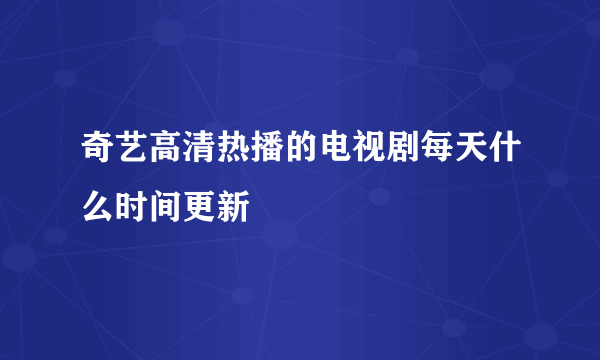 奇艺高清热播的电视剧每天什么时间更新