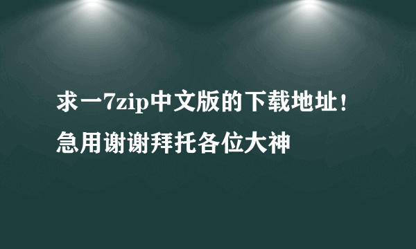 求一7zip中文版的下载地址！急用谢谢拜托各位大神