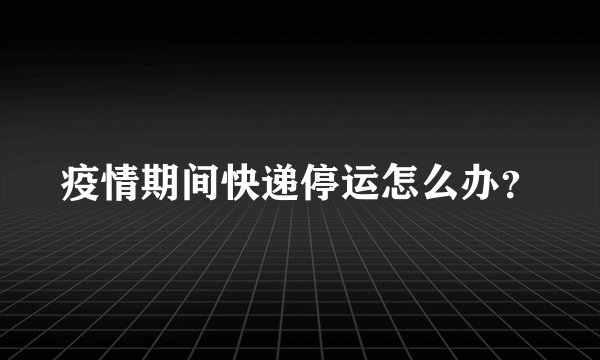 疫情期间快递停运怎么办？