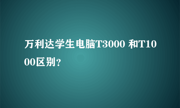 万利达学生电脑T3000 和T1000区别？