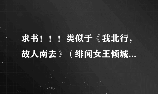 求书！！！类似于《我北行，故人南去》（绯闻女王倾城妃）一类的~~~~女主强大但又低调、不张扬身世型