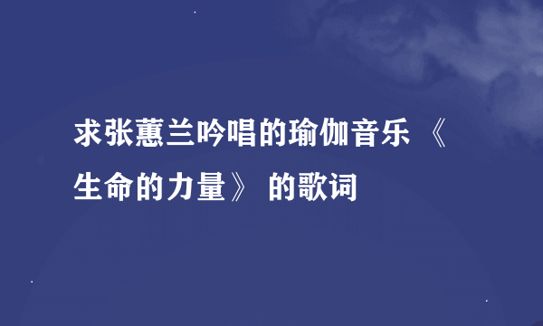 求张蕙兰吟唱的瑜伽音乐 《生命的力量》 的歌词