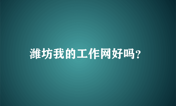 潍坊我的工作网好吗？