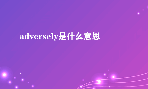 adversely是什么意思