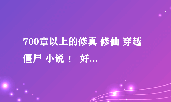 700章以上的修真 修仙 穿越 僵尸 小说 ！ 好的话继续加分！