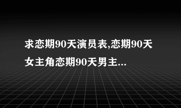 求恋期90天演员表,恋期90天女主角恋期90天男主角是谁？