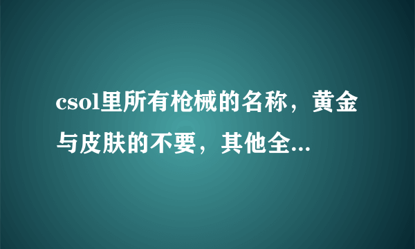 csol里所有枪械的名称，黄金与皮肤的不要，其他全要，有大奖哦，亲们