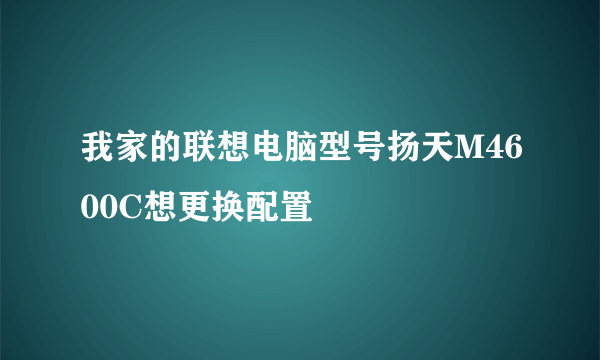 我家的联想电脑型号扬天M4600C想更换配置