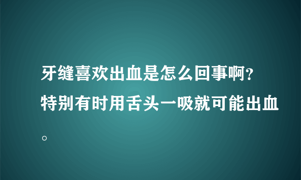 牙缝喜欢出血是怎么回事啊？特别有时用舌头一吸就可能出血。