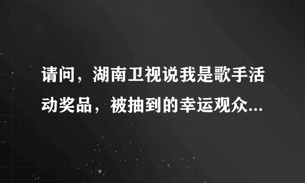 请问，湖南卫视说我是歌手活动奖品，被抽到的幸运观众，真的能 领取奖吗？如果是真的，又在哪领呢？