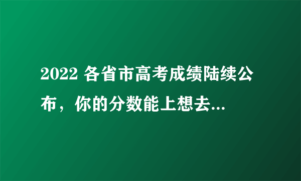 2022 各省市高考成绩陆续公布，你的分数能上想去的大学吗？