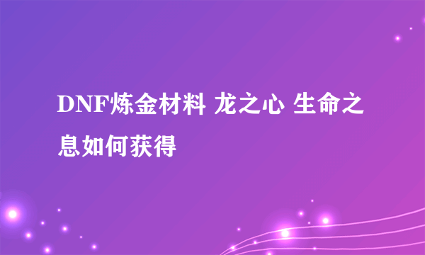 DNF炼金材料 龙之心 生命之息如何获得