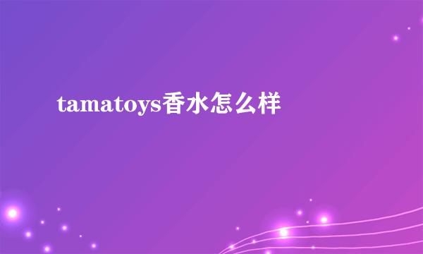 tamatoys香水怎么样