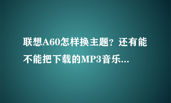 联想A60怎样换主题？还有能不能把下载的MP3音乐设置为短信铃声?