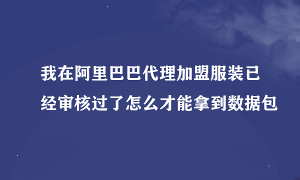 我在阿里巴巴代理加盟服装已经审核过了怎么才能拿到数据包