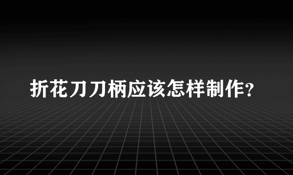 折花刀刀柄应该怎样制作？