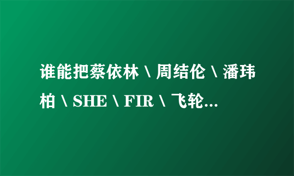 谁能把蔡依林＼周结伦＼潘玮柏＼SHE＼FIR＼飞轮海等的资料都给我啊？