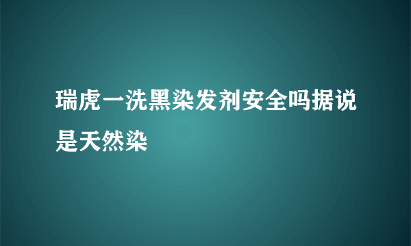 瑞虎一洗黑染发剂安全吗据说是天然染