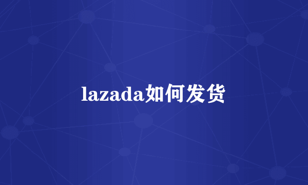 lazada如何发货