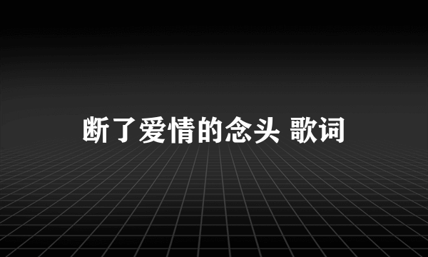 断了爱情的念头 歌词