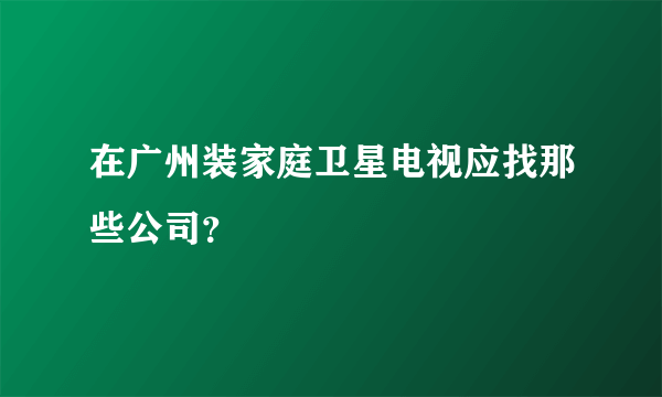 在广州装家庭卫星电视应找那些公司？