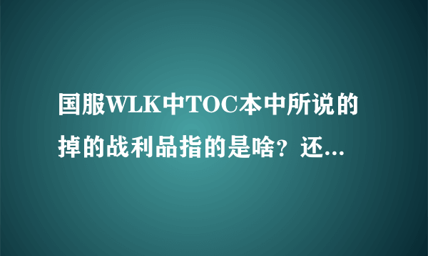 国服WLK中TOC本中所说的掉的战利品指的是啥？还有北伐奖章和十字军宝珠有啥用？需求详解~~~~~