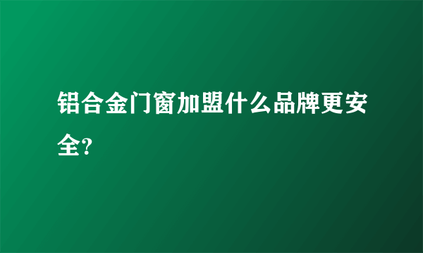 铝合金门窗加盟什么品牌更安全？