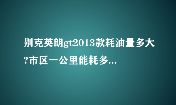 别克英朗gt2013款耗油量多大?市区一公里能耗多少钱的油