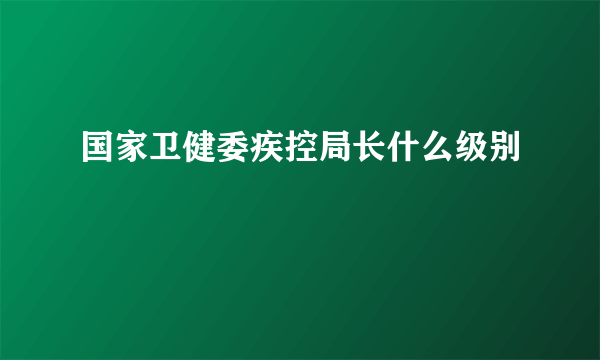 国家卫健委疾控局长什么级别